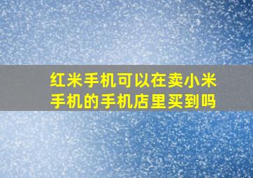 红米手机可以在卖小米手机的手机店里买到吗