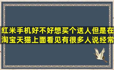 红米手机好不好,想买个送人,但是在淘宝天猫上面看见有很多人说经常...