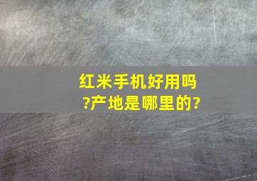 红米手机好用吗?产地是哪里的?