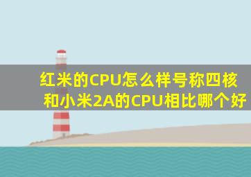 红米的CPU怎么样号称四核,和小米2A的CPU相比哪个好