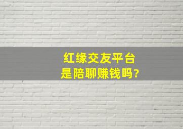 红缘交友平台是陪聊赚钱吗?