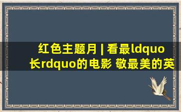 红色主题月 | 看最“长”的电影, 敬最美的英雄|长津湖|祖国不会忘记...