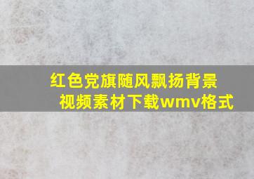 红色党旗随风飘扬背景视频素材下载wmv格式