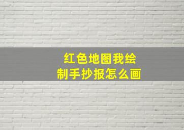 红色地图我绘制手抄报怎么画