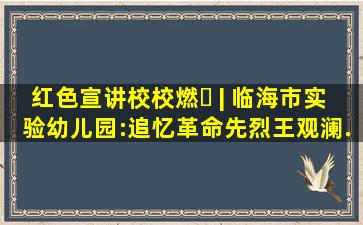 红色宣讲校校燃⑪ | 临海市实验幼儿园:《追忆革命先烈王观澜...