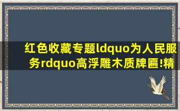 红色收藏专题“为人民服务”高浮雕木质牌匾!精神!毛体!