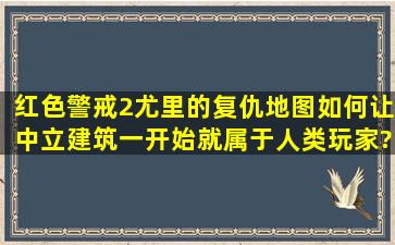 红色警戒2尤里的复仇地图如何让中立建筑一开始就属于人类玩家?