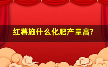 红薯施什么化肥产量高?