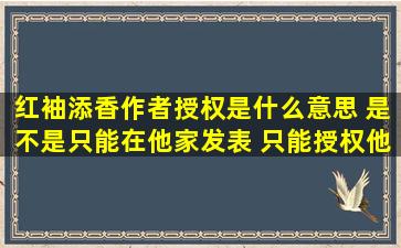 红袖添香作者授权是什么意思 是不是只能在他家发表 只能授权他家...