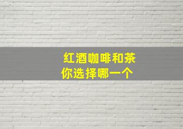 红酒、咖啡和茶,你选择哪一个 