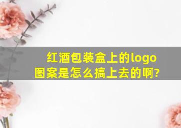 红酒包装盒上的logo 图案是怎么搞上去的啊?