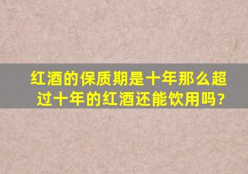 红酒的保质期是十年,那么超过十年的红酒还能饮用吗?