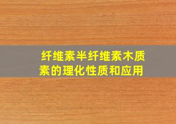 纤维素、半纤维素、木质素的理化性质和应用 