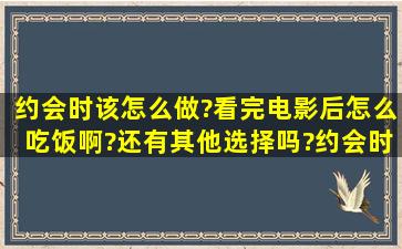 约会时该怎么做?看完电影后怎么吃饭啊?还有其他选择吗?约会时该说...