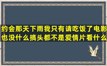 约会那天下雨,我只有请吃饭了,电影也没什么搞头都不是爱情片,看什么...