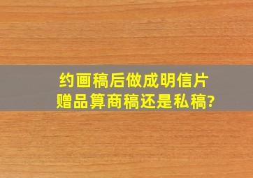 约画稿后做成明信片赠品算商稿还是私稿?