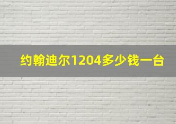 约翰迪尔1204多少钱一台