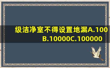 级洁净室不得设置地漏。A.100B.10000C.100000D.300000请帮忙给出...