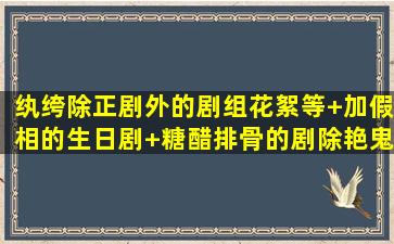 纨绔(除正剧外的剧组花絮等+加假相的生日剧)+糖醋排骨的剧(除艳鬼)+...