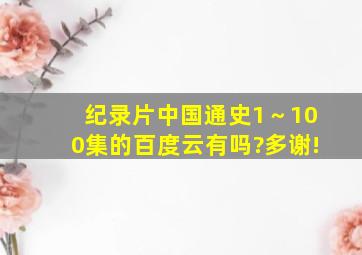 纪录片中国通史1～100集的百度云有吗?多谢!