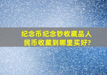 纪念币,纪念钞,收藏品,人民币收藏到哪里买好?