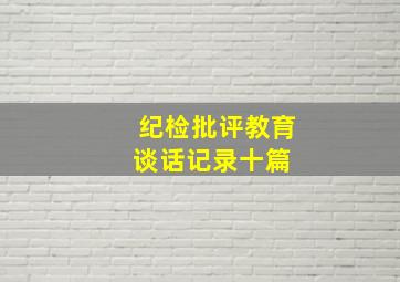 纪检批评教育谈话记录【十篇】 