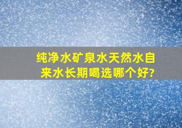 纯净水、矿泉水、天然水、自来水,长期喝选哪个好?