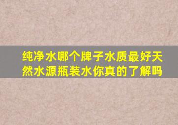 纯净水哪个牌子水质最好天然水源,瓶装水你真的了解吗