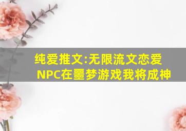 纯爱推文:无限流文《恋爱NPC在噩梦游戏》《我将成神》