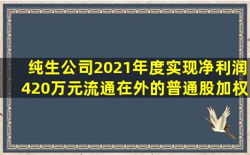 纯生公司2021年度实现净利润420万元,流通在外的普通股加权平均数为...