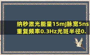 纳秒激光,能量15mJ,脉宽5ns,重复频率0.3Hz,光斑半径0.15mm。这里的...