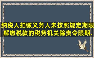 纳税人、扣缴义务人未按照规定期限解缴税款的,税务机关除责令限期...