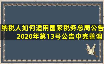 纳税人如何适用国家税务总局公告2020年第13号公告中完善调整后的...