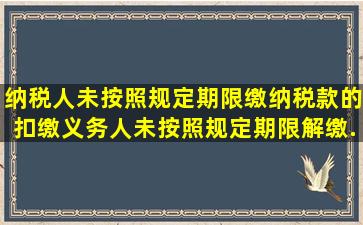 纳税人未按照规定期限缴纳税款的,扣缴义务人未按照规定期限解缴...