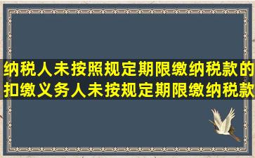 纳税人未按照规定期限缴纳税款的,扣缴义务人未按规定期限缴纳税款...