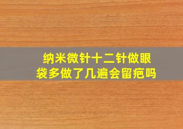 纳米微针十二针做眼袋多做了几遍会留疤吗