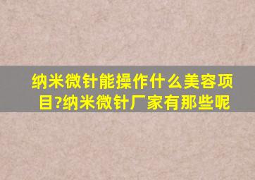 纳米微针能操作什么美容项目?纳米微针厂家,有那些呢