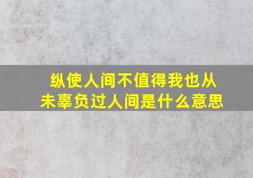 纵使人间不值得,我也从未辜负过人间是什么意思