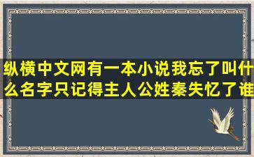 纵横中文网有一本小说我忘了叫什么名字只记得主人公姓秦失忆了谁能...