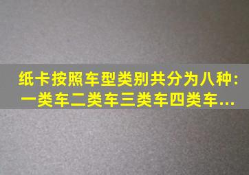 纸卡按照车型类别共分为八种:一类车、二类车、三类车、四类车、...