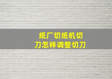 纸厂切纸机切刀怎样调整切刀