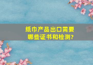 纸巾产品出口需要哪些证书和检测?