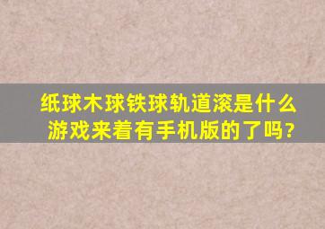 纸球木球铁球轨道滚,是什么游戏来着,有手机版的了吗?