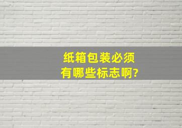 纸箱包装必须有哪些标志啊?