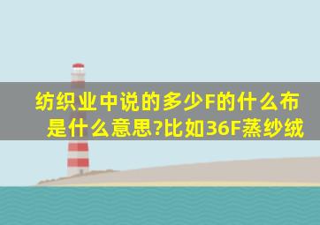 纺织业中说的多少F的什么布是什么意思?比如36F蒸纱绒