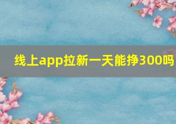 线上app拉新,一天能挣300吗 