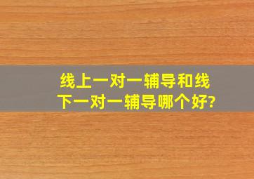 线上一对一辅导和线下一对一辅导哪个好?