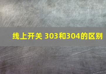 线上开关 303和304的区别