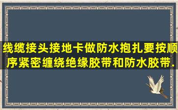 线缆接头、接地卡做防水抱扎,要按顺序紧密缠绕绝缘胶带和防水胶带(...