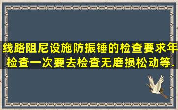 线路阻尼设施(防振锤)的检查要求()年检查一次,要去检查无磨损松动等...